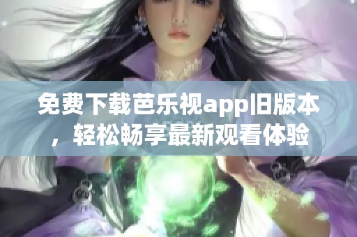 免费下载芭乐视app旧版本，轻松畅享最新观看体验