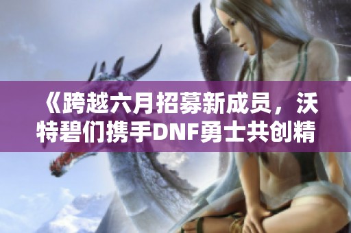 《跨越六月招募新成员，沃特碧们携手DNF勇士共创精彩》