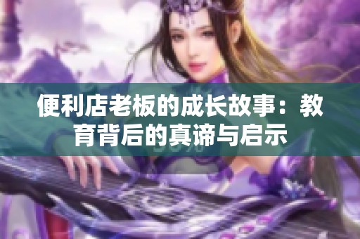 便利店老板的成长故事：教育背后的真谛与启示