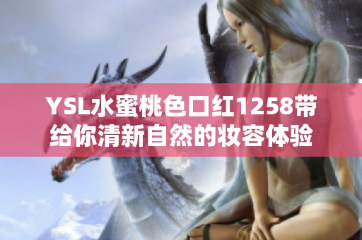 YSL水蜜桃色口红1258带给你清新自然的妆容体验