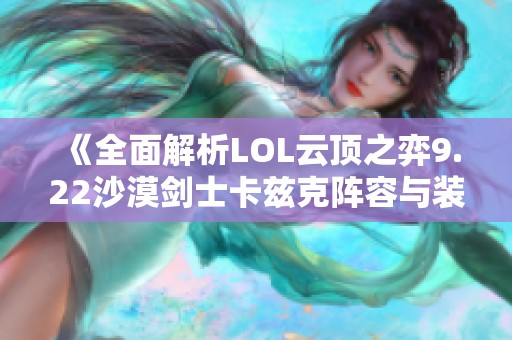 《全面解析LOL云顶之弈9.22沙漠剑士卡兹克阵容与装备选择》