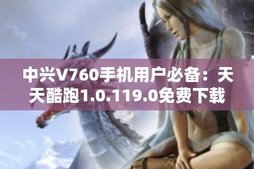 中兴V760手机用户必备：天天酷跑1.0.119.0免费下载安装攻略