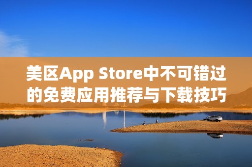 美区App Store中不可错过的免费应用推荐与下载技巧