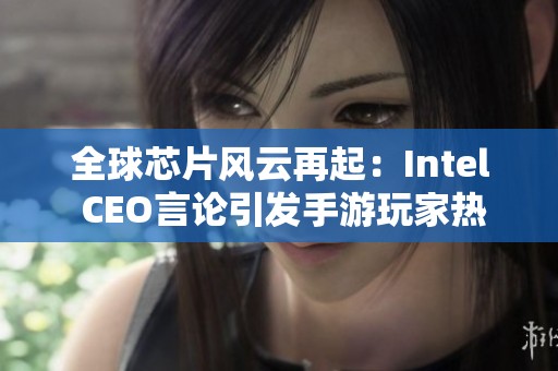 全球芯片风云再起：Intel CEO言论引发手游玩家热议