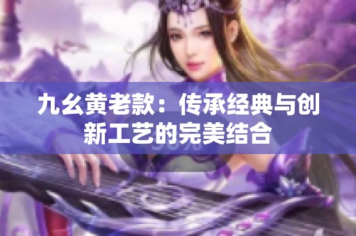 九幺黄老款：传承经典与创新工艺的完美结合