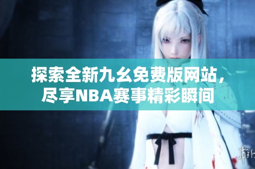 探索全新九幺免费版网站，尽享NBA赛事精彩瞬间