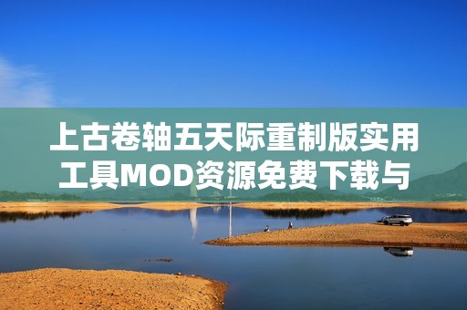 上古卷轴五天际重制版实用工具MOD资源免费下载与使用攻略