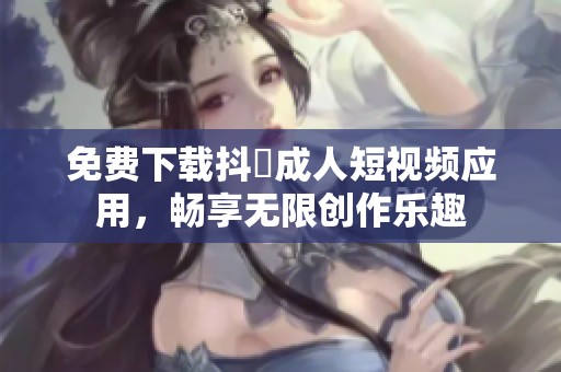 免费下载抖抈成人短视频应用，畅享无限创作乐趣