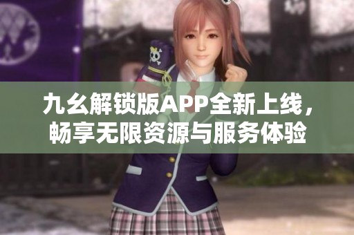 九幺解锁版APP全新上线，畅享无限资源与服务体验