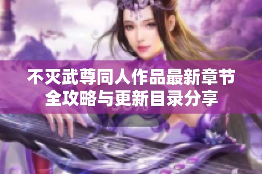 不灭武尊同人作品最新章节全攻略与更新目录分享