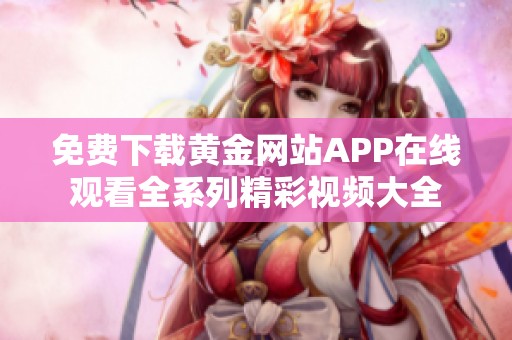 免费下载黄金网站APP在线观看全系列精彩视频大全