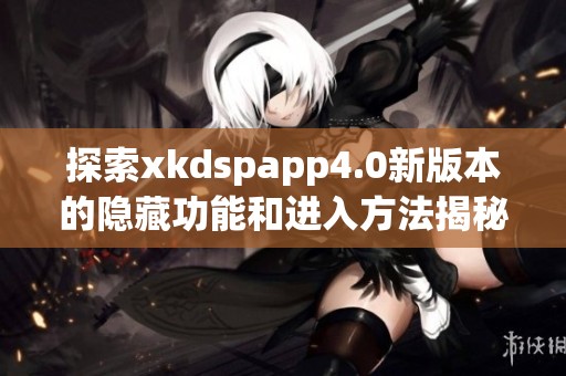 探索xkdspapp4.0新版本的隐藏功能和进入方法揭秘