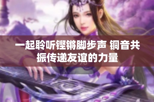 一起聆听铿锵脚步声 铜音共振传递友谊的力量