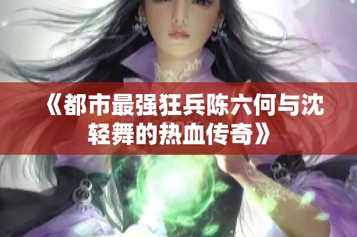 《都市最强狂兵陈六何与沈轻舞的热血传奇》