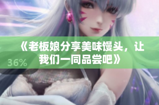 《老板娘分享美味馒头，让我们一同品尝吧》