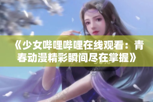 《少女哔哩哔哩在线观看：青春动漫精彩瞬间尽在掌握》