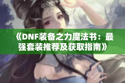 《DNF装备之力魔法书：最强套装推荐及获取指南》