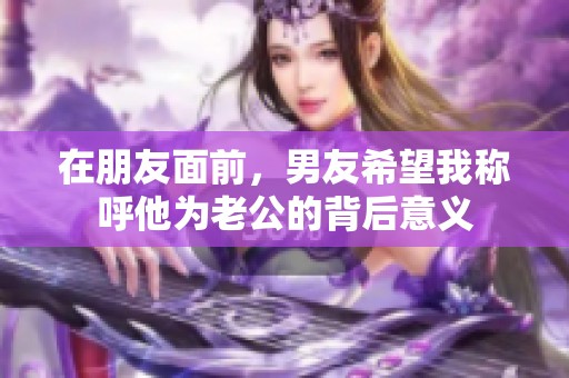 在朋友面前，男友希望我称呼他为老公的背后意义