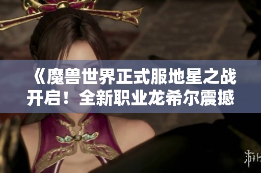 《魔兽世界正式服地星之战开启！全新职业龙希尔震撼登场》