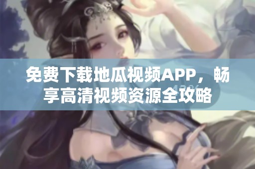 免费下载地瓜视频APP，畅享高清视频资源全攻略