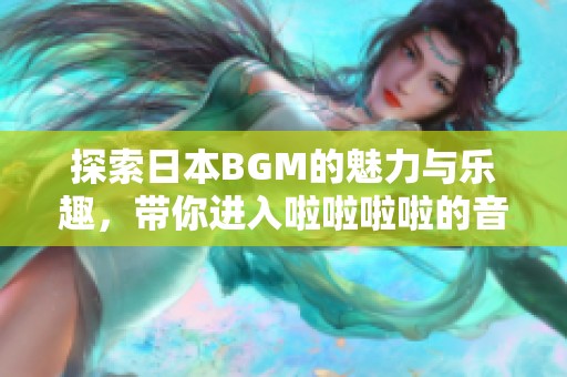 探索日本BGM的魅力与乐趣，带你进入啦啦啦啦的音乐世界