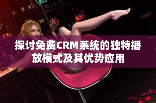 探讨免费CRM系统的独特播放模式及其优势应用