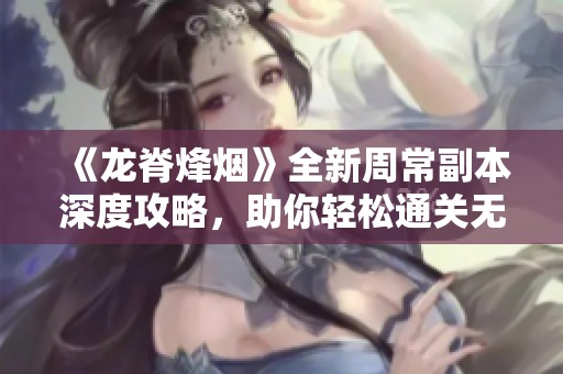 《龙脊烽烟》全新周常副本深度攻略，助你轻松通关无忧！