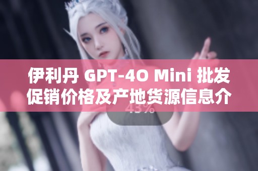 伊利丹 GPT-4O Mini 批发促销价格及产地货源信息介绍