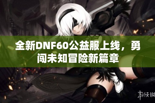 全新DNF60公益服上线，勇闯未知冒险新篇章