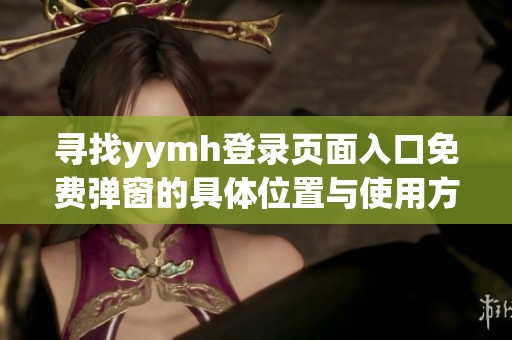 寻找yymh登录页面入口免费弹窗的具体位置与使用方法