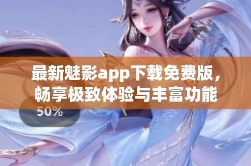 最新魅影app下载免费版，畅享极致体验与丰富功能