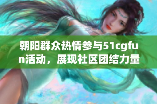 朝阳群众热情参与51cgfun活动，展现社区团结力量