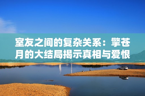 室友之间的复杂关系：擎苍月的大结局揭示真相与爱恨交织