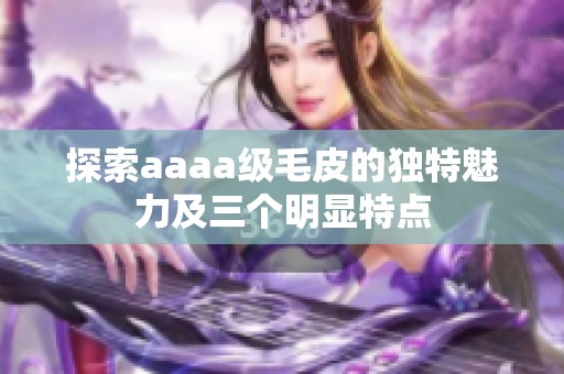 探索aaaa级毛皮的独特魅力及三个明显特点