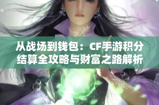 从战场到钱包：CF手游积分结算全攻略与财富之路解析