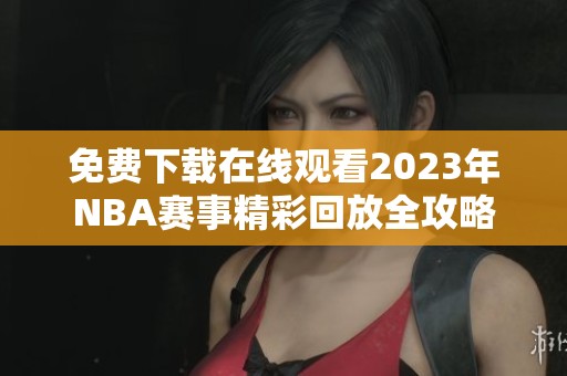 免费下载在线观看2023年NBA赛事精彩回放全攻略