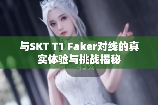 与SKT T1 Faker对线的真实体验与挑战揭秘