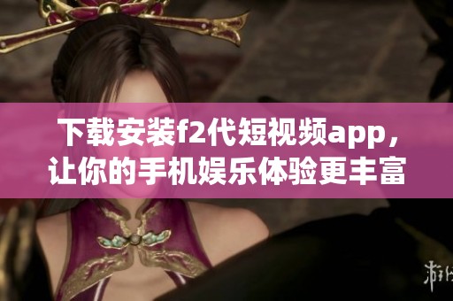 下载安装f2代短视频app，让你的手机娱乐体验更丰富