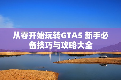 从零开始玩转GTA5 新手必备技巧与攻略大全