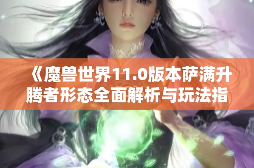 《魔兽世界11.0版本萨满升腾者形态全面解析与玩法指南》