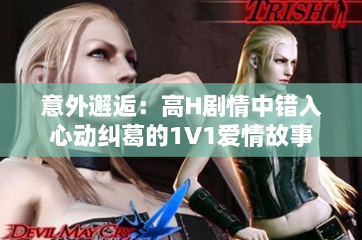 意外邂逅：高H剧情中错入心动纠葛的1V1爱情故事