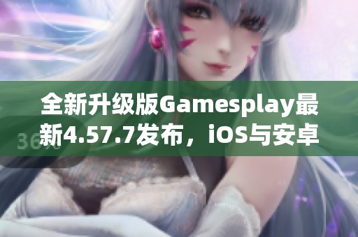 全新升级版Gamesplay最新4.57.7发布，iOS与安卓平台游戏体验提升