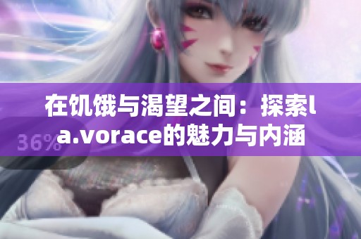 在饥饿与渴望之间：探索la.vorace的魅力与内涵