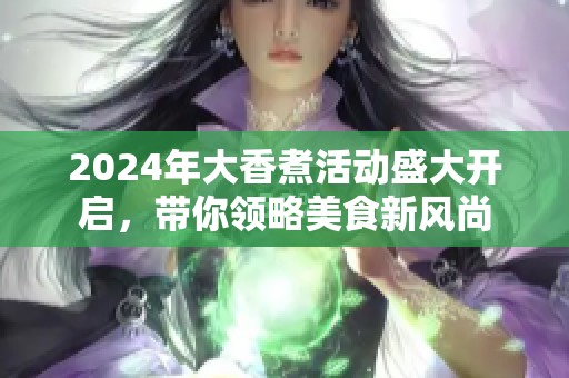 2024年大香煮活动盛大开启，带你领略美食新风尚