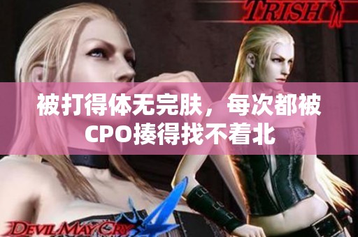 被打得体无完肤，每次都被CPO揍得找不着北