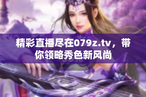 精彩直播尽在079z.tv，带你领略秀色新风尚