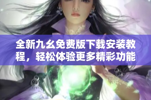 全新九幺免费版下载安装教程，轻松体验更多精彩功能