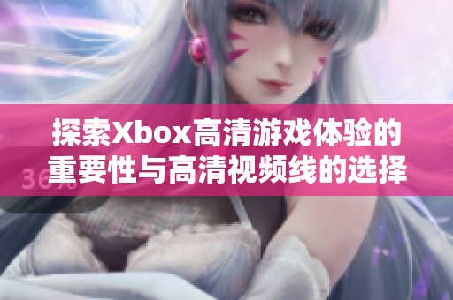 探索Xbox高清游戏体验的重要性与高清视频线的选择技巧