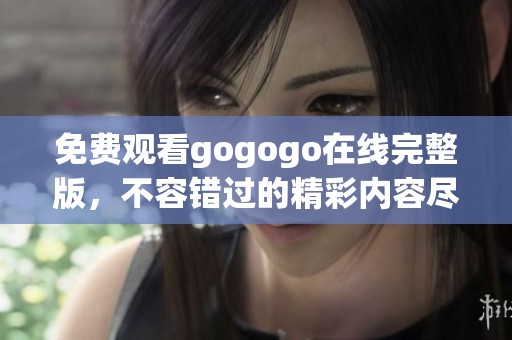 免费观看gogogo在线完整版，不容错过的精彩内容尽在其中