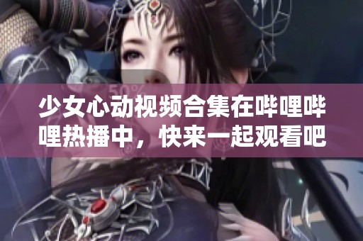 少女心动视频合集在哔哩哔哩热播中，快来一起观看吧！